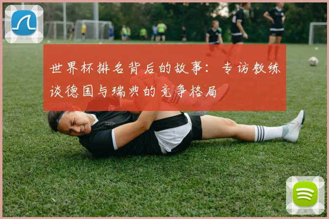 世界杯排名背后的故事：专访教练谈德国与瑞典的竞争格局