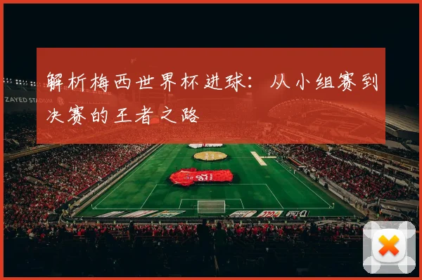 解析梅西世界杯进球：从小组赛到决赛的王者之路