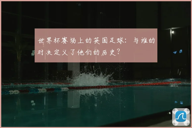 世界杯赛场上的英国足球:与谁的对决定义了他们的历史?
