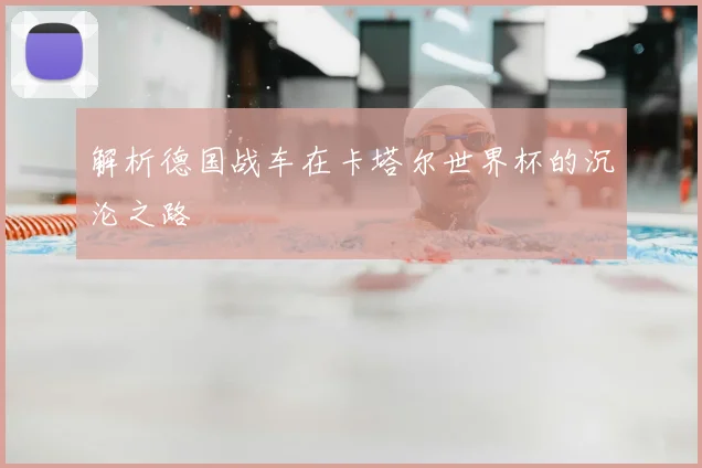 解析德国战车在卡塔尔世界杯的沉沦之路