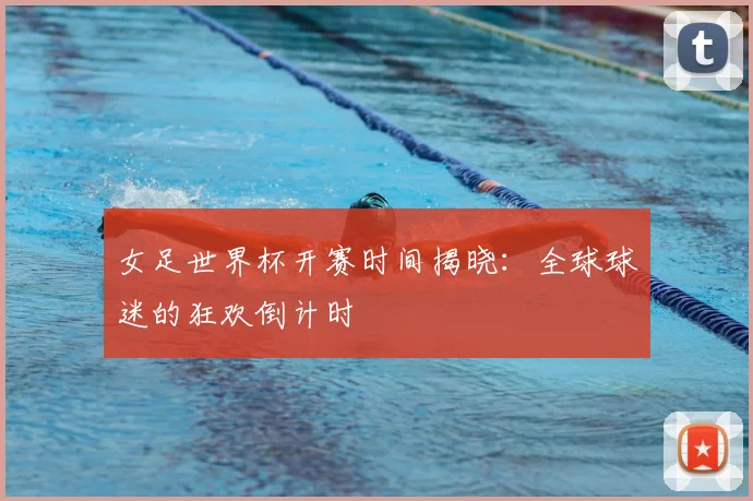 女足世界杯开赛时间揭晓:全球球迷的狂欢倒计时