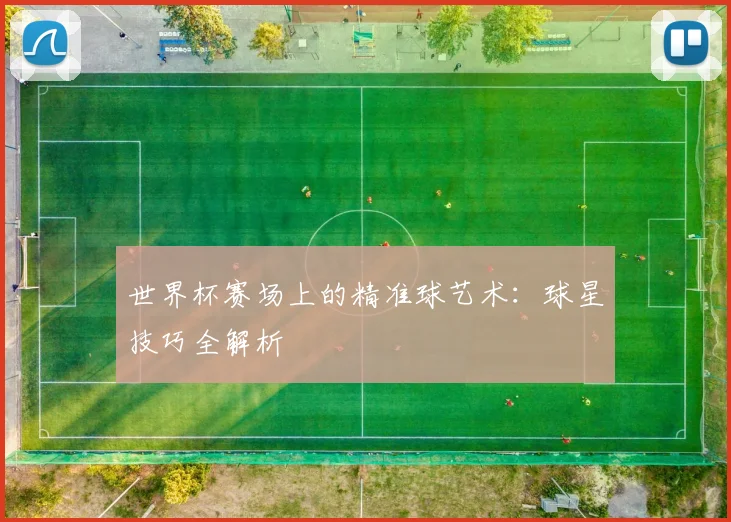 世界杯赛场上的精准球艺术:球星技巧全解析