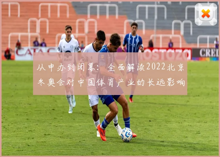 从申办到闭幕：全面解读2022北京冬奥会对中国体育产业的长远影响