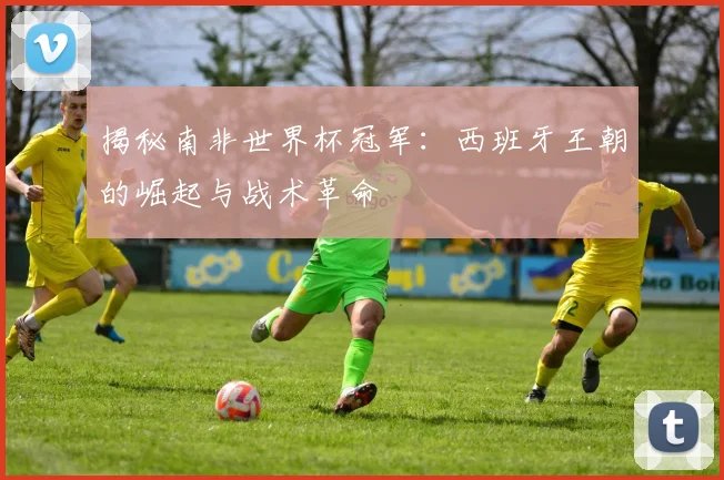揭秘南非世界杯冠军：西班牙王朝的崛起与战术革命