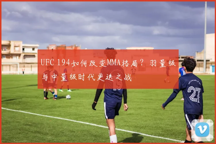 UFC 194如何改变MMA格局？羽量级与中量级时代更迭之战