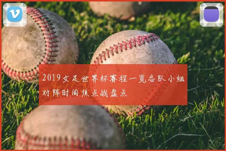 2019女足世界杯赛程一览各队小组对阵时间焦点战盘点