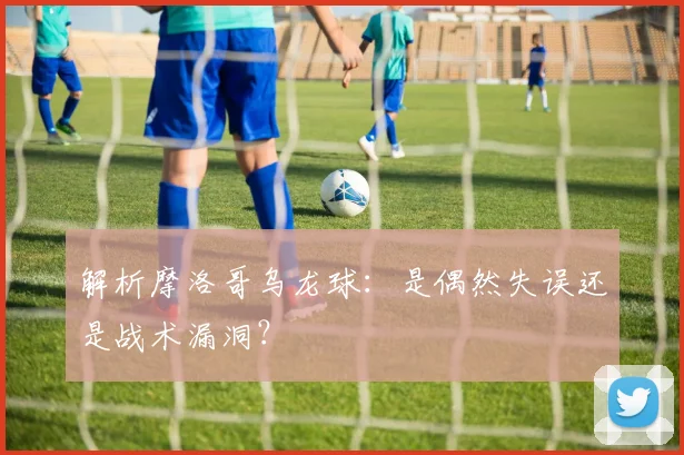 解析摩洛哥乌龙球：是偶然失误还是战术漏洞？