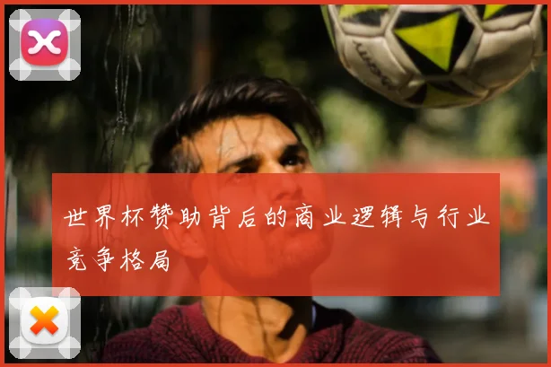 世界杯赞助背后的商业逻辑与行业竞争格局