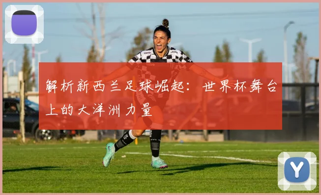 解析新西兰足球崛起：世界杯舞台上的大洋洲力量