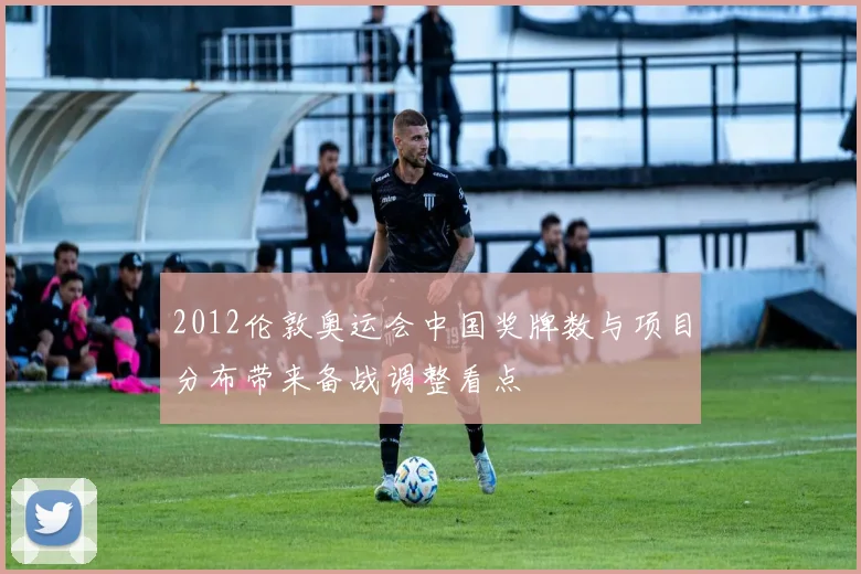 2012伦敦奥运会中国奖牌数与项目分布带来备战调整看点