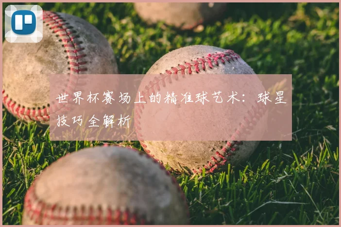 世界杯赛场上的精准球艺术:球星技巧全解析