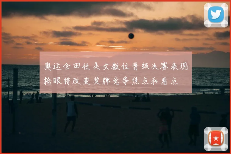 奥运会田径美女数位晋级决赛表现抢眼将改变奖牌竞争焦点和看点