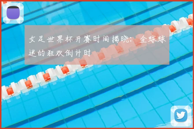 女足世界杯开赛时间揭晓:全球球迷的狂欢倒计时