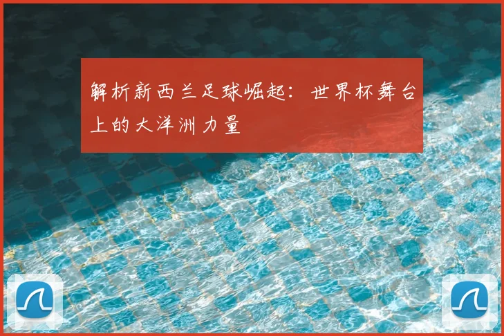 解析新西兰足球崛起：世界杯舞台上的大洋洲力量