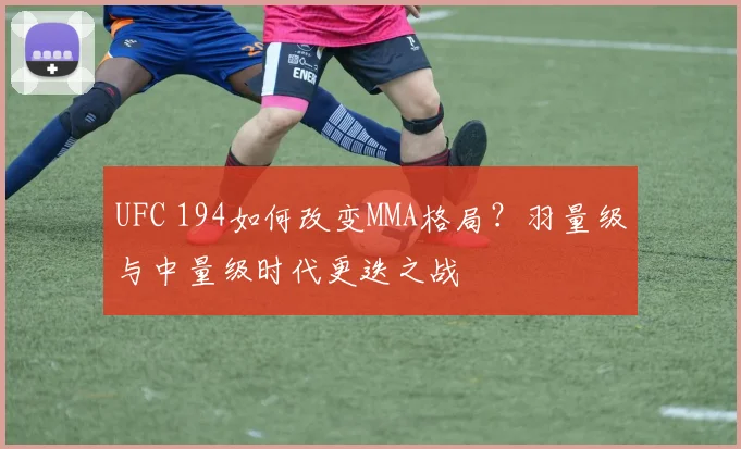 UFC 194如何改变MMA格局？羽量级与中量级时代更迭之战