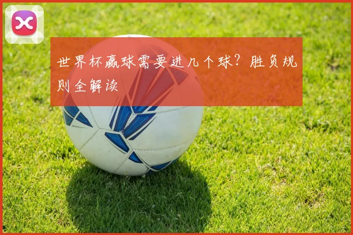 世界杯赢球需要进几个球？胜负规则全解读