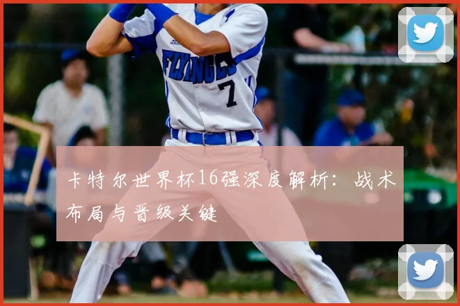 卡特尔世界杯16强深度解析：战术布局与晋级关键