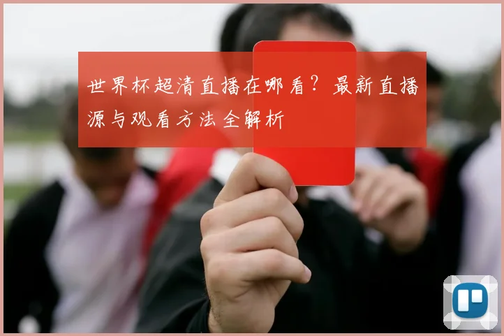 世界杯超清直播在哪看？最新直播源与观看方法全解析
