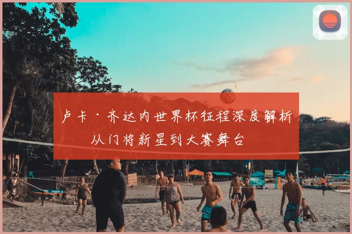 卢卡·齐达内世界杯征程深度解析：从门将新星到大赛舞台