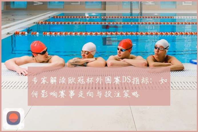 专家解读欧冠杯外围赛DS指标：如何影响赛事走向与投注策略