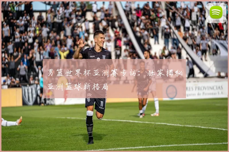 男篮世界杯亚洲赛专访：独家揭秘亚洲篮球新格局