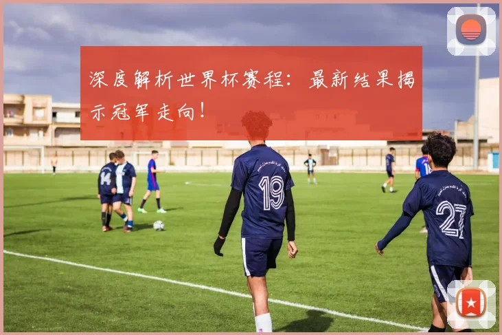 深度解析世界杯赛程：最新结果揭示冠军走向！