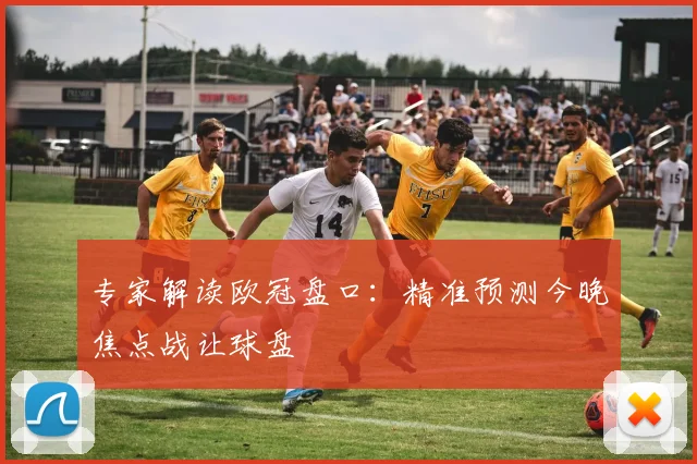 专家解读欧冠盘口：精准预测今晚焦点战让球盘