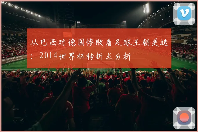从巴西对德国惨败看足球王朝更迭：2014世界杯转折点分析