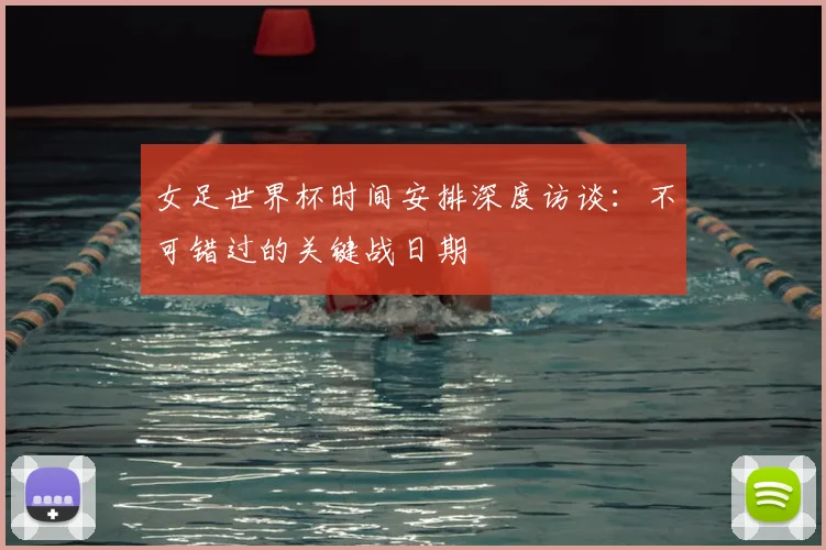 女足世界杯时间安排深度访谈:不可错过的关键战日期
