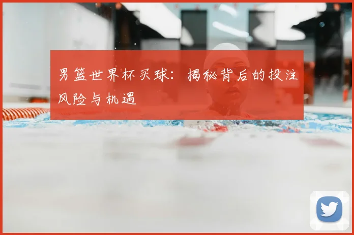 男篮世界杯买球:揭秘背后的投注风险与机遇