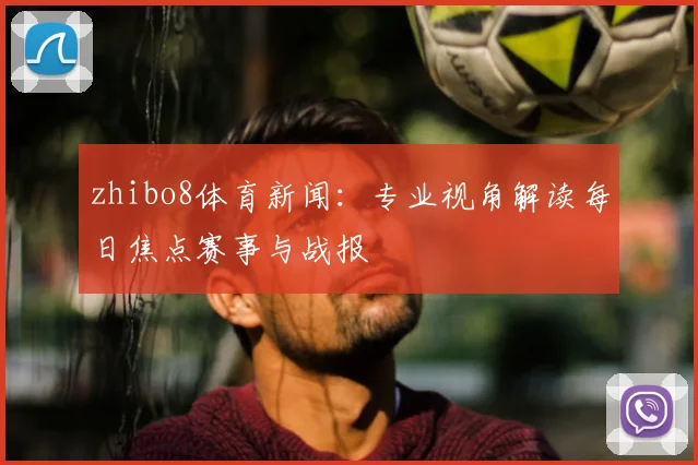 zhibo8体育新闻：专业视角解读每日焦点赛事与战报