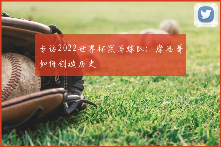 专访2022世界杯黑马球队:摩洛哥如何创造历史