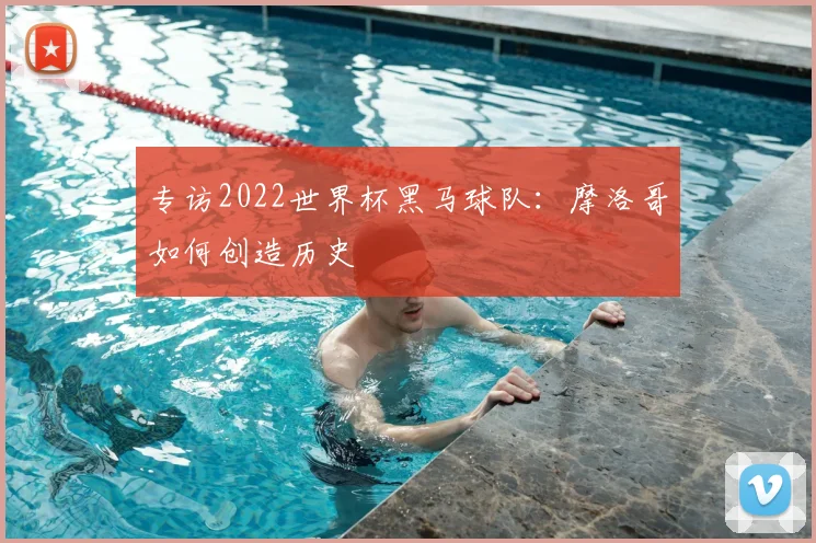 专访2022世界杯黑马球队:摩洛哥如何创造历史