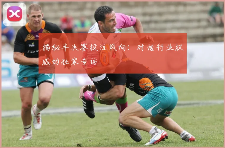 揭秘半决赛投注风向：对话行业权威的独家专访