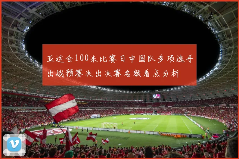 亚运会100米比赛日中国队多项选手出战预赛决出决赛名额看点分析