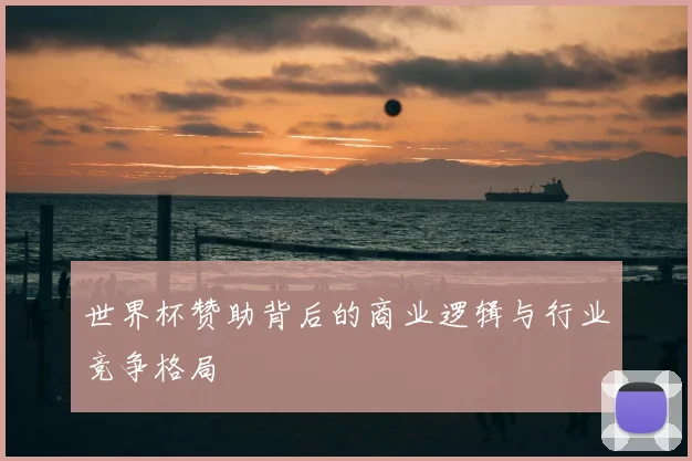 世界杯赞助背后的商业逻辑与行业竞争格局