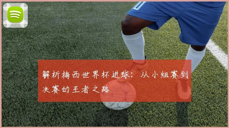 解析梅西世界杯进球：从小组赛到决赛的王者之路