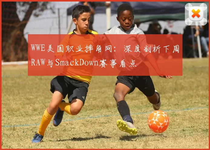 WWE美国职业摔角网：深度剖析下周RAW与SmackDown赛事看点