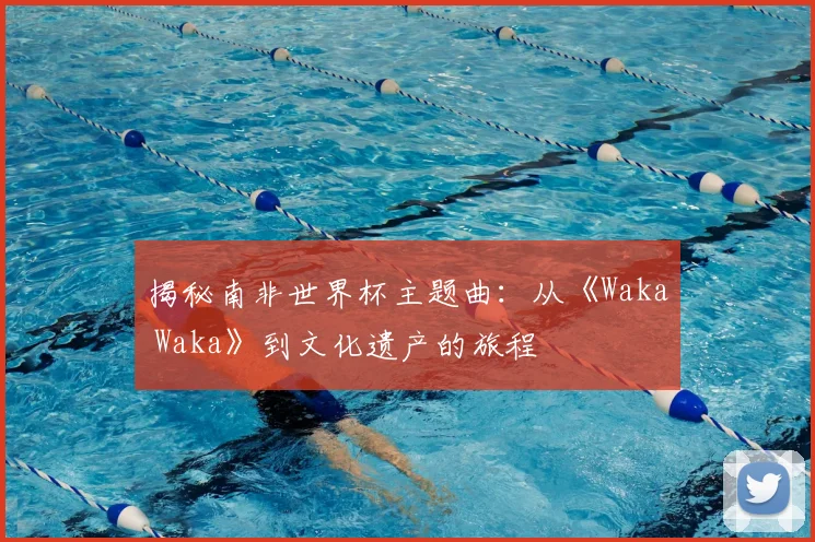 揭秘南非世界杯主题曲：从《Waka Waka》到文化遗产的旅程