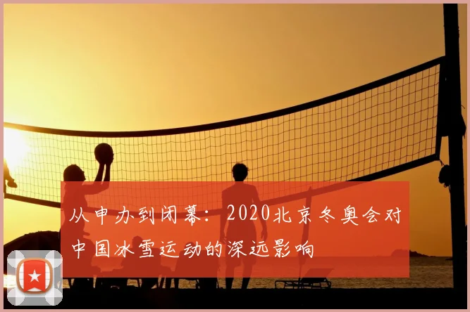 从申办到闭幕：2020北京冬奥会对中国冰雪运动的深远影响