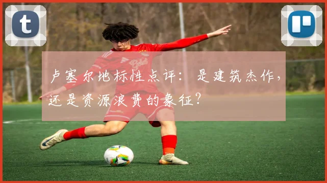 卢塞尔地标性点评：是建筑杰作，还是资源浪费的象征？