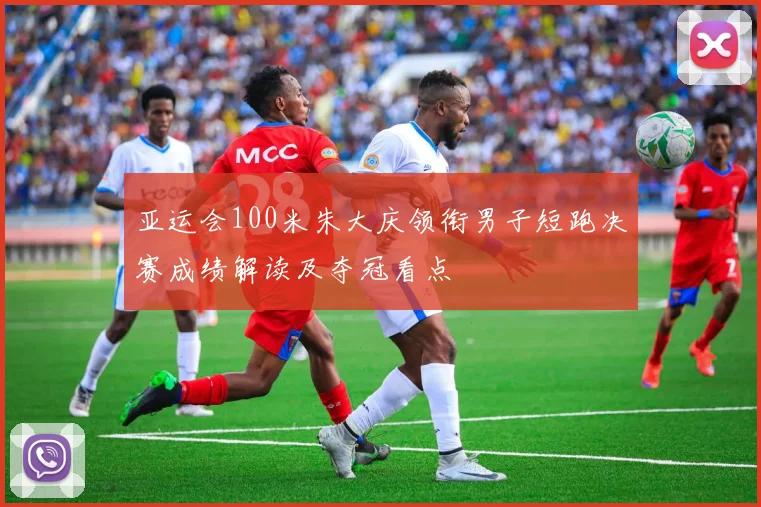 亚运会100米朱大庆领衔男子短跑决赛成绩解读及夺冠看点