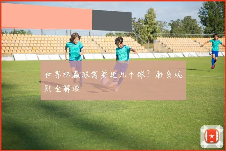 世界杯赢球需要进几个球？胜负规则全解读